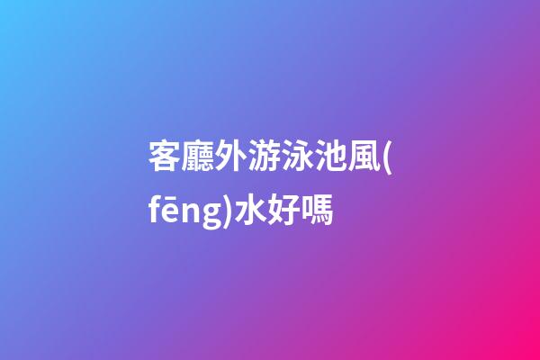 客廳外游泳池風(fēng)水好嗎