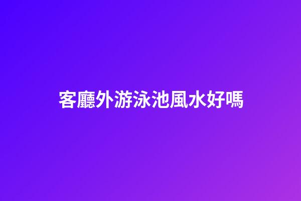 客廳外游泳池風水好嗎