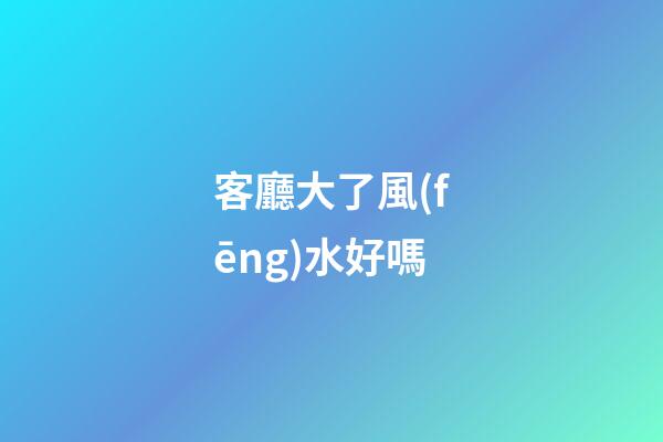 客廳大了風(fēng)水好嗎