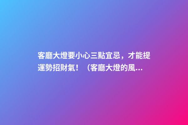 客廳大燈要小心三點宜忌，才能提運勢招財氣！（客廳大燈的風水問題）