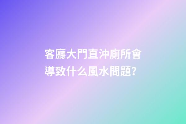 客廳大門直沖廁所會導致什么風水問題？