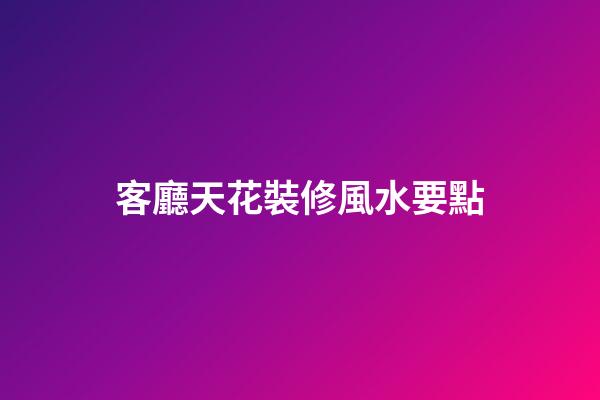 客廳天花裝修風水要點