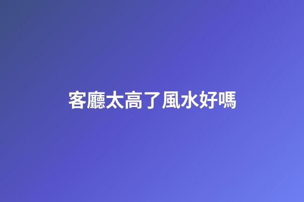 客廳太高了風水好嗎