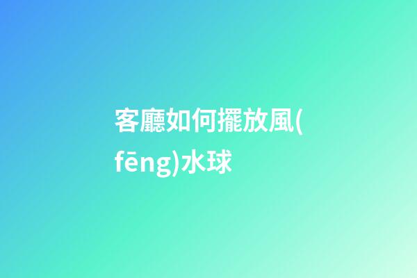 客廳如何擺放風(fēng)水球