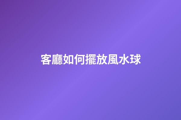 客廳如何擺放風水球