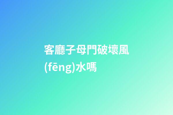 客廳子母門破壞風(fēng)水嗎