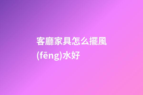 客廳家具怎么擺風(fēng)水好