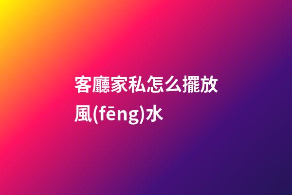 客廳家私怎么擺放風(fēng)水