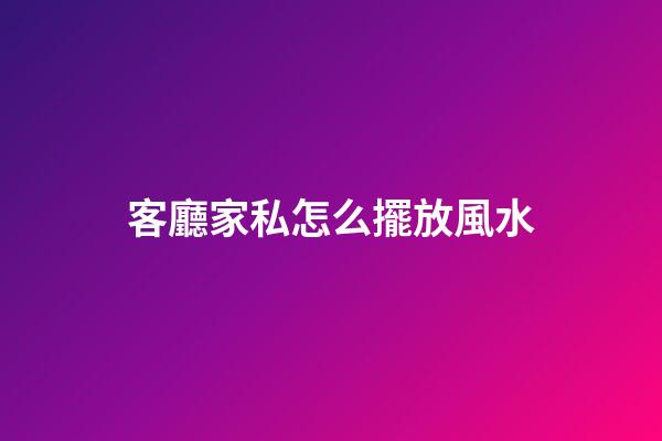 客廳家私怎么擺放風水