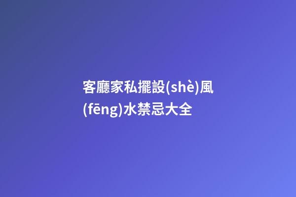 客廳家私擺設(shè)風(fēng)水禁忌大全