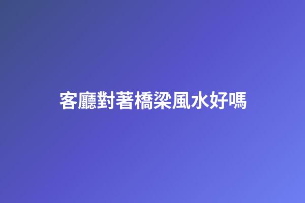 客廳對著橋梁風水好嗎