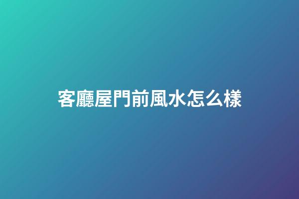 客廳屋門前風水怎么樣