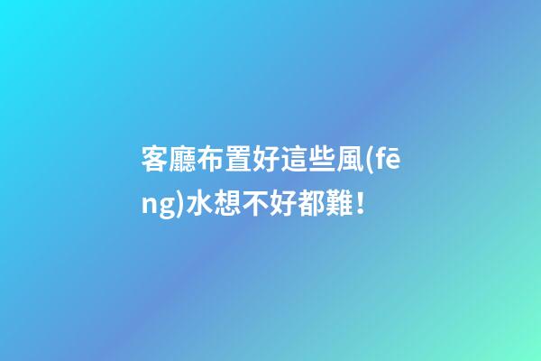 客廳布置好這些風(fēng)水想不好都難！
