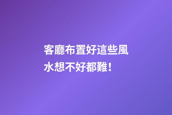 客廳布置好這些風水想不好都難！