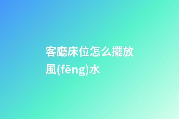客廳床位怎么擺放風(fēng)水
