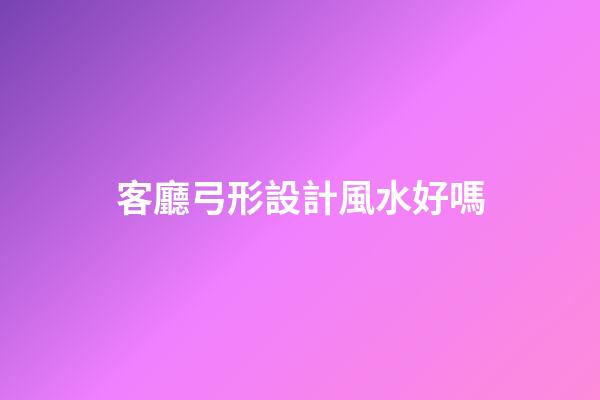 客廳弓形設計風水好嗎