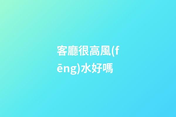 客廳很高風(fēng)水好嗎