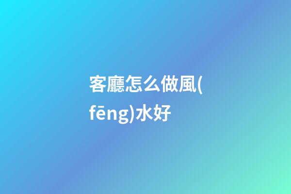 客廳怎么做風(fēng)水好