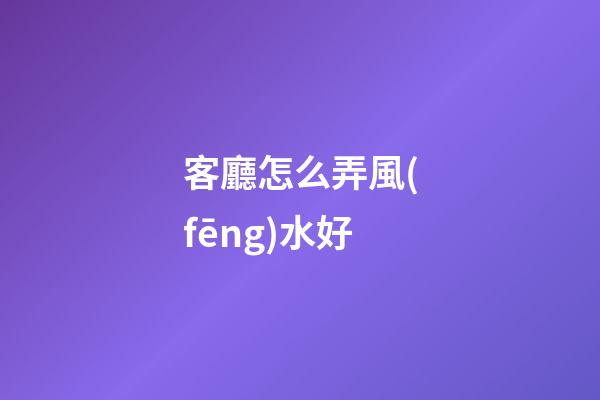 客廳怎么弄風(fēng)水好