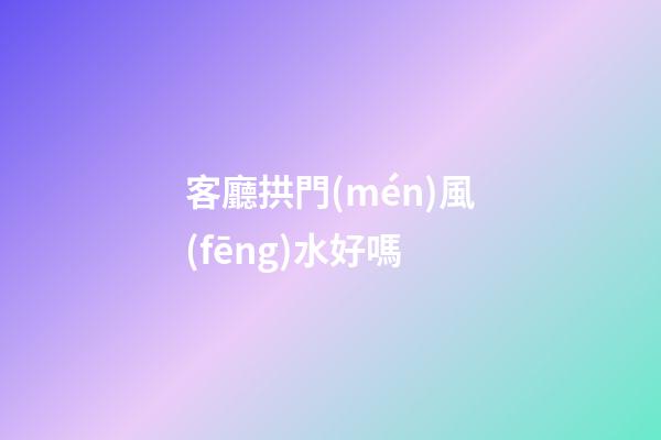 客廳拱門(mén)風(fēng)水好嗎
