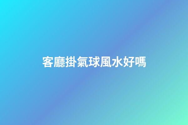 客廳掛氣球風水好嗎