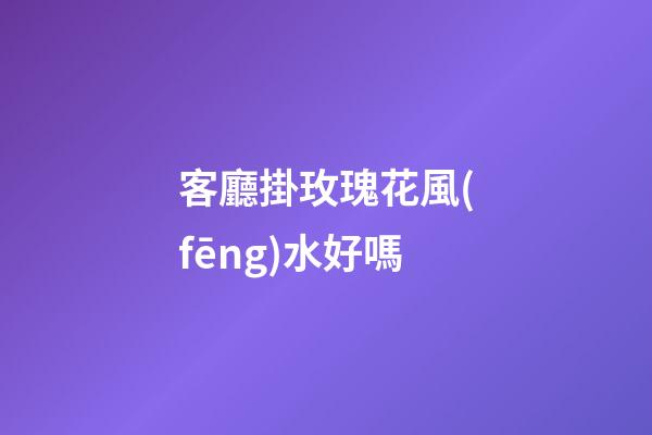 客廳掛玫瑰花風(fēng)水好嗎