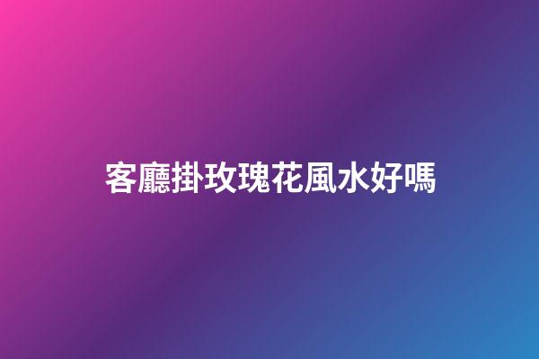客廳掛玫瑰花風水好嗎