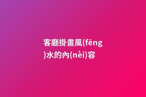 客廳掛畫風(fēng)水的內(nèi)容