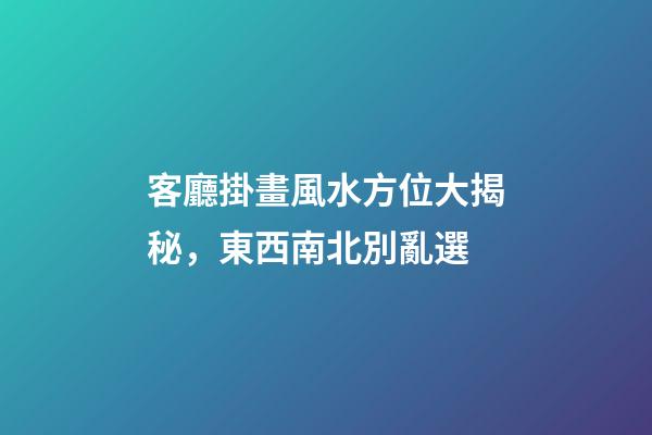 客廳掛畫風水方位大揭秘，東西南北別亂選