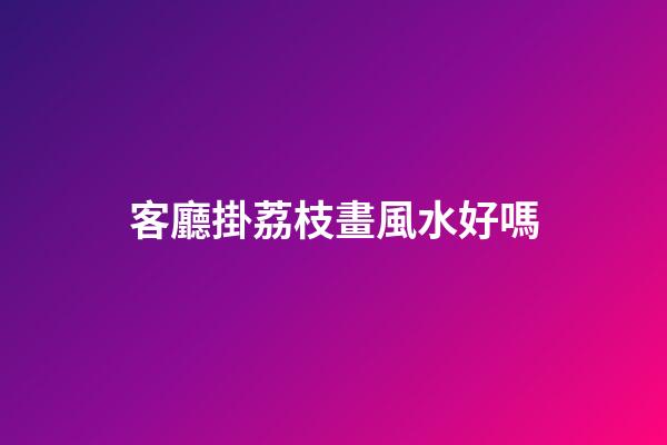 客廳掛荔枝畫風水好嗎