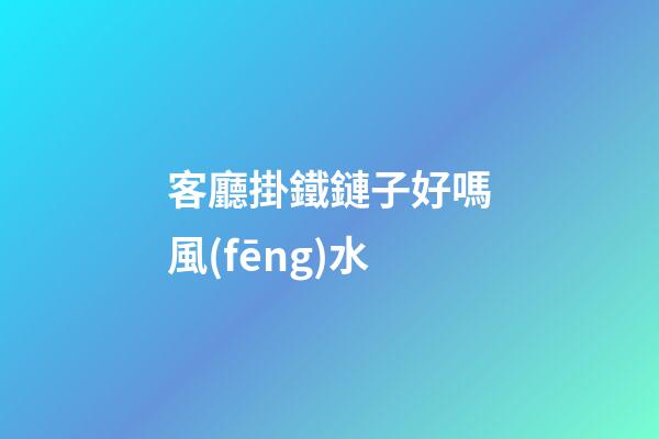 客廳掛鐵鏈子好嗎風(fēng)水