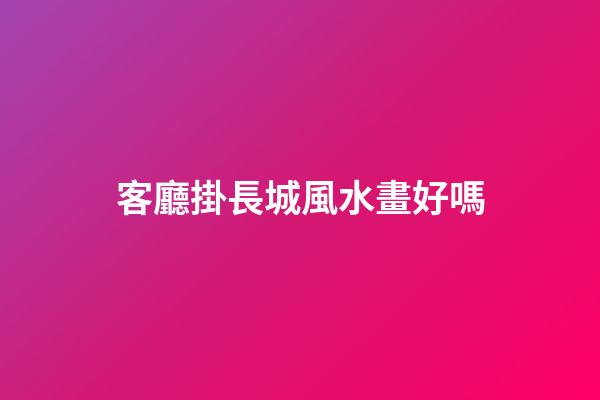 客廳掛長城風水畫好嗎