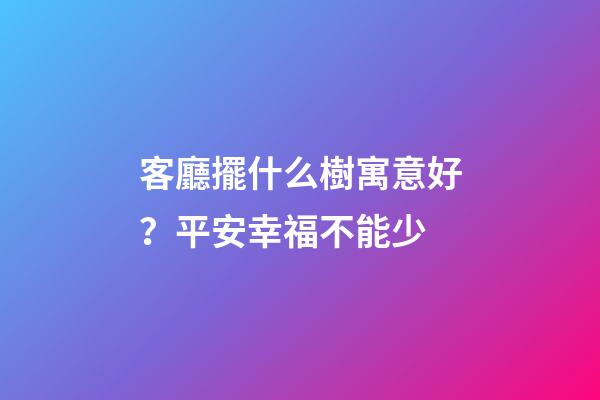 客廳擺什么樹寓意好？平安幸福不能少