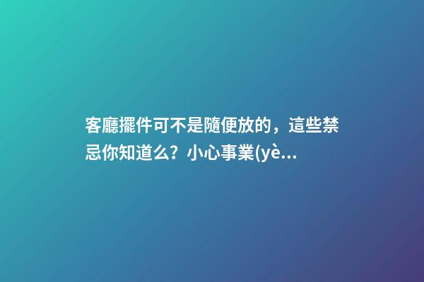 客廳擺件可不是隨便放的，這些禁忌你知道么？小心事業(yè)走下坡路！（客廳放擺件有什么忌諱）
