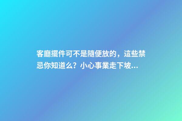 客廳擺件可不是隨便放的，這些禁忌你知道么？小心事業走下坡路！（客廳放擺件有什么忌諱）