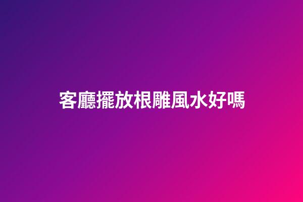 客廳擺放根雕風水好嗎