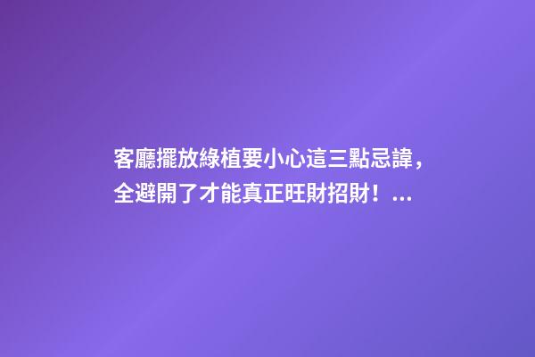 客廳擺放綠植要小心這三點忌諱，全避開了才能真正旺財招財！（客廳放什么綠植旺財）