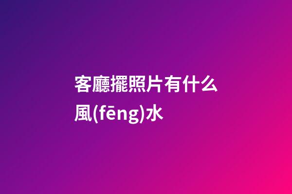 客廳擺照片有什么風(fēng)水