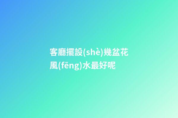 客廳擺設(shè)幾盆花風(fēng)水最好呢