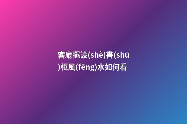 客廳擺設(shè)書(shū)柜風(fēng)水如何看