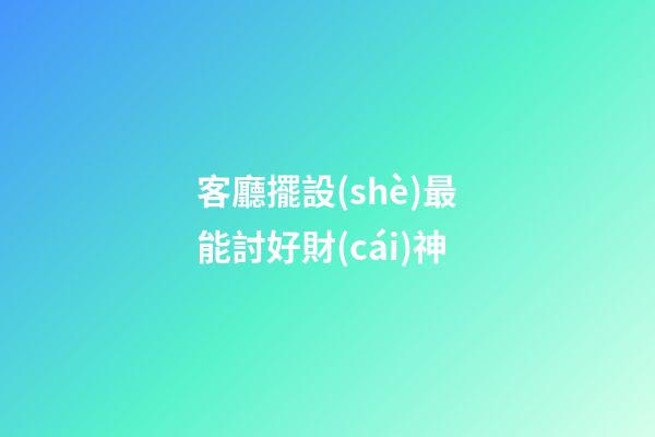 客廳擺設(shè)最能討好財(cái)神