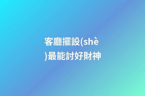 客廳擺設(shè)最能討好財神