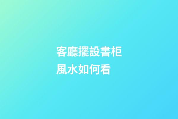 客廳擺設書柜風水如何看