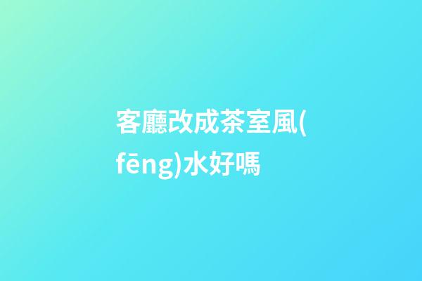 客廳改成茶室風(fēng)水好嗎