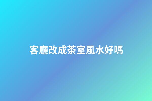客廳改成茶室風水好嗎