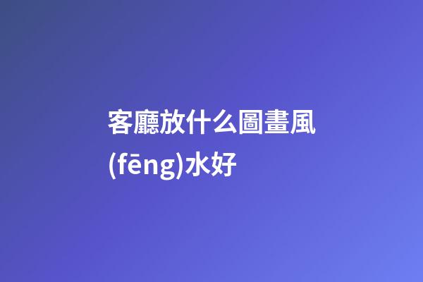 客廳放什么圖畫風(fēng)水好