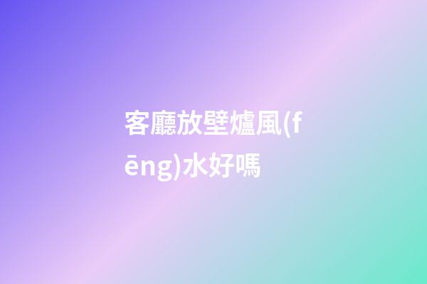 客廳放壁爐風(fēng)水好嗎