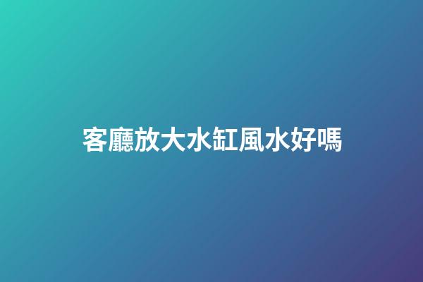 客廳放大水缸風水好嗎