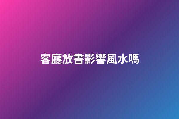 客廳放書影響風水嗎