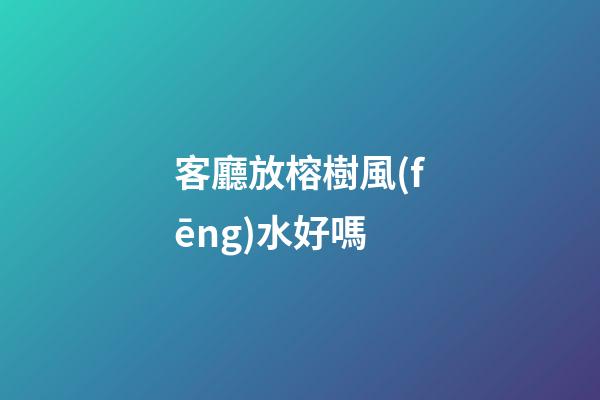 客廳放榕樹風(fēng)水好嗎